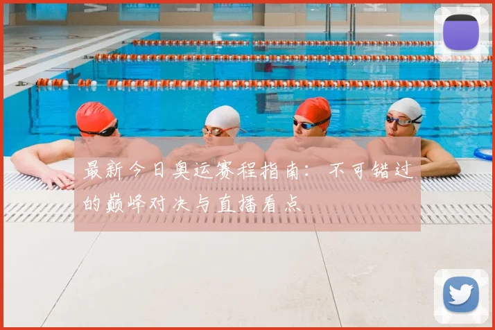 最新今日奥运赛程指南：不可错过的巅峰对决与直播看点