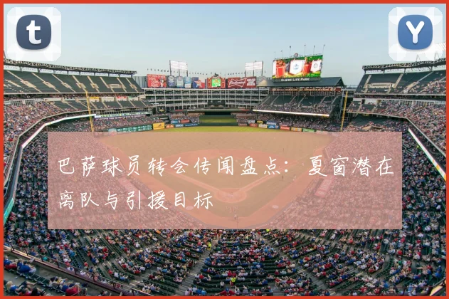 巴萨球员转会传闻盘点：夏窗潜在离队与引援目标