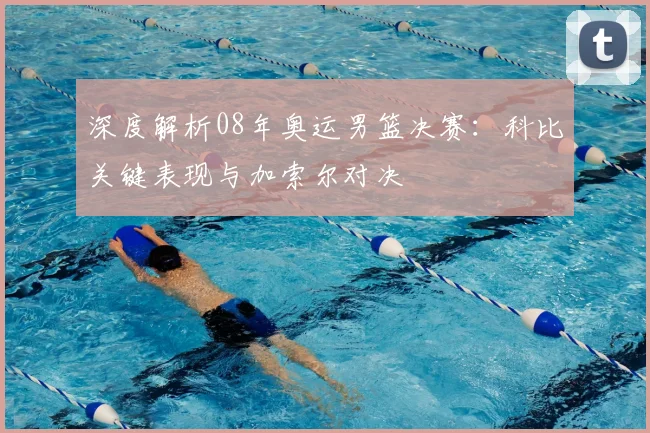 深度解析08年奥运男篮决赛：科比关键表现与加索尔对决