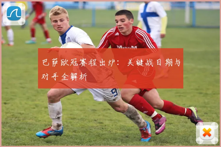 巴萨欧冠赛程出炉：关键战日期与对手全解析